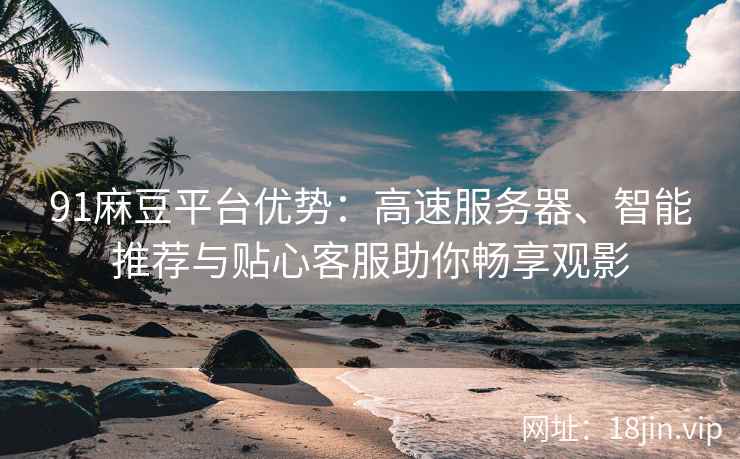 91麻豆平台优势：高速服务器、智能推荐与贴心客服助你畅享观影