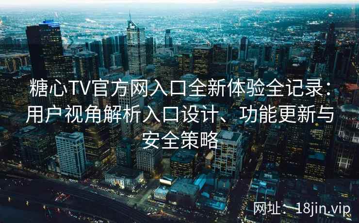 糖心TV官方网入口全新体验全记录：用户视角解析入口设计、功能更新与安全策略