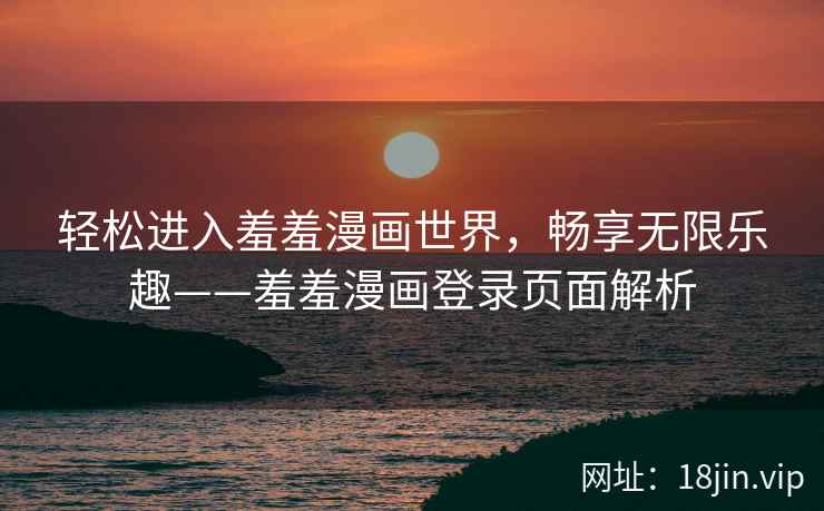 轻松进入羞羞漫画世界，畅享无限乐趣——羞羞漫画登录页面解析