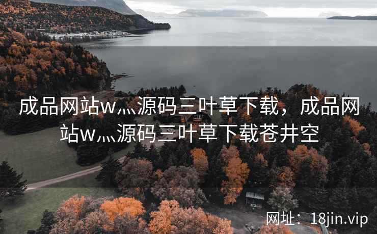 成品网站w灬源码三叶草下载，成品网站w灬源码三叶草下载苍井空