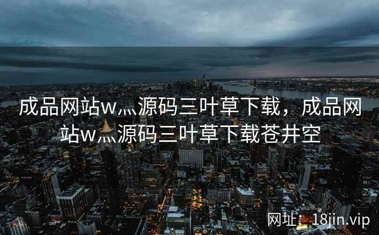 成品网站w灬源码三叶草下载，成品网站w灬源码三叶草下载苍井空