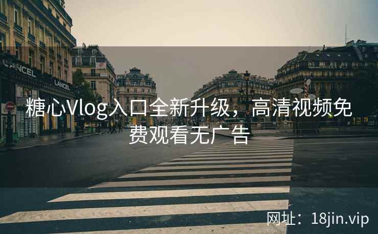 糖心Vlog入口全新升级，高清视频免费观看无广告