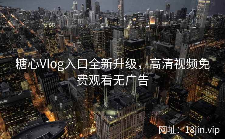 糖心Vlog入口全新升级，高清视频免费观看无广告