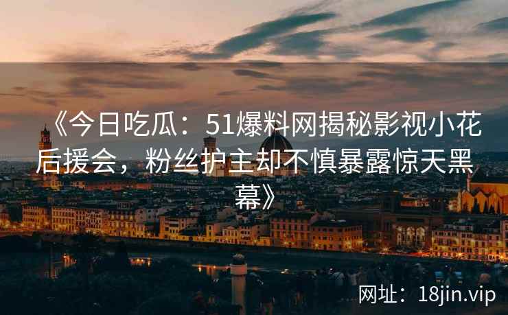 《今日吃瓜：51爆料网揭秘影视小花后援会，粉丝护主却不慎暴露惊天黑幕》