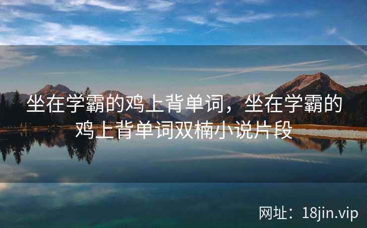 坐在学霸的鸡上背单词，坐在学霸的鸡上背单词双楠小说片段