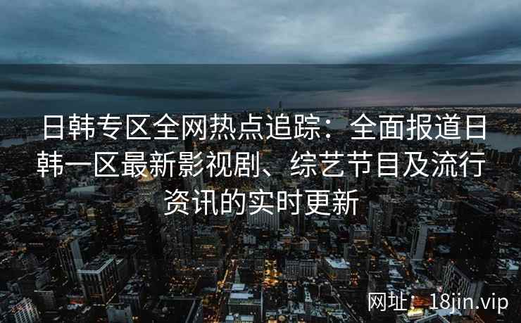 日韩专区全网热点追踪：全面报道日韩一区最新影视剧、综艺节目及流行资讯的实时更新