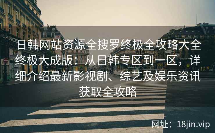 日韩网站资源全搜罗终极全攻略大全终极大成版：从日韩专区到一区，详细介绍最新影视剧、综艺及娱乐资讯获取全攻略