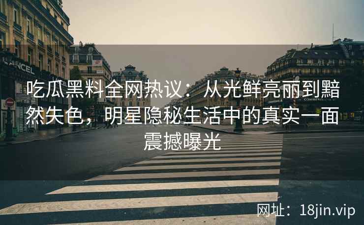 吃瓜黑料全网热议：从光鲜亮丽到黯然失色，明星隐秘生活中的真实一面震撼曝光