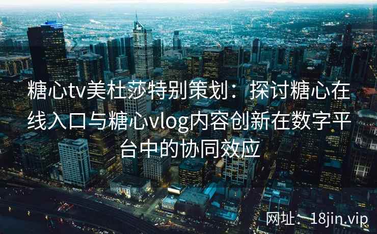 糖心tv美杜莎特别策划：探讨糖心在线入口与糖心vlog内容创新在数字平台中的协同效应
