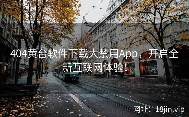 404黄台软件下载大禁用App，开启全新互联网体验！