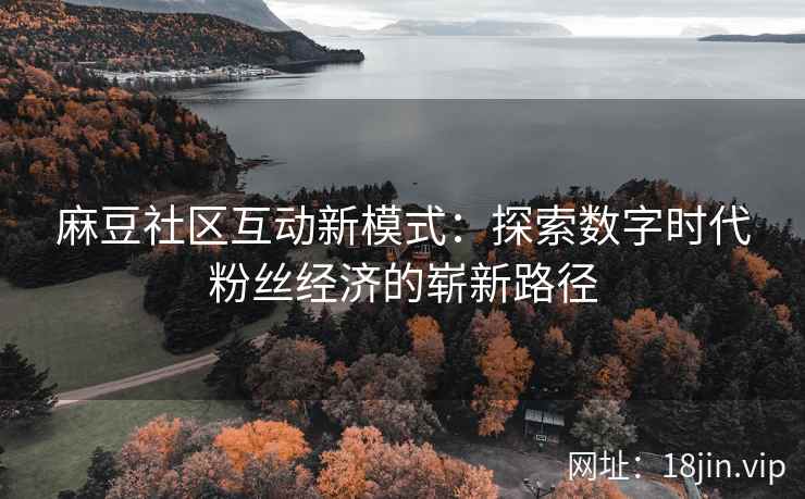 麻豆社区互动新模式：探索数字时代粉丝经济的崭新路径