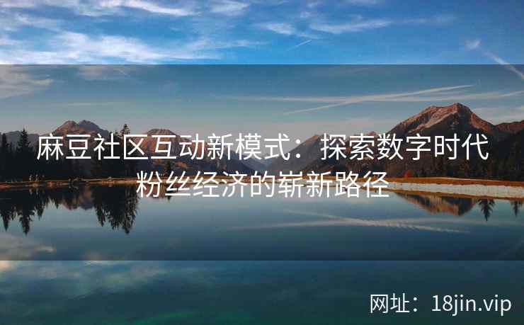 麻豆社区互动新模式：探索数字时代粉丝经济的崭新路径