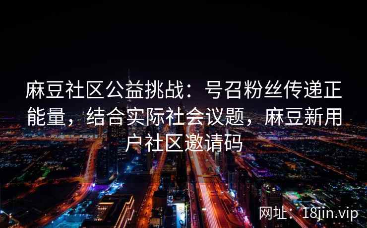 麻豆社区公益挑战：号召粉丝传递正能量，结合实际社会议题，麻豆新用户社区邀请码