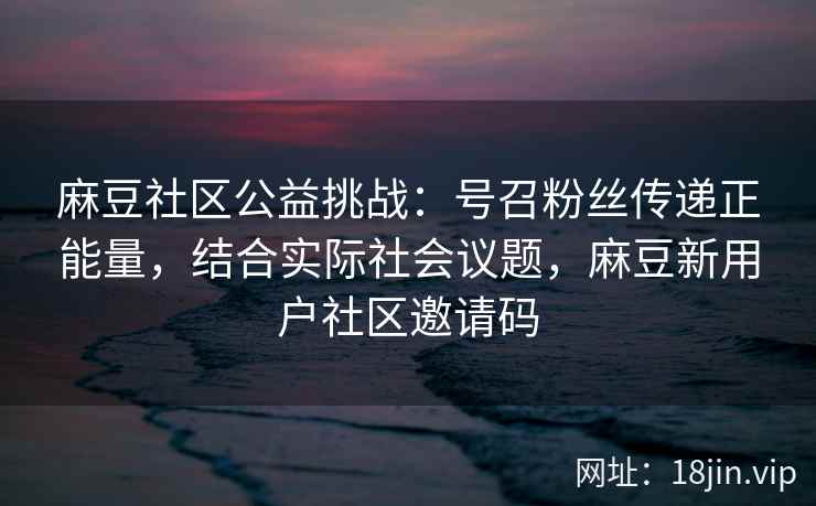 麻豆社区公益挑战：号召粉丝传递正能量，结合实际社会议题，麻豆新用户社区邀请码