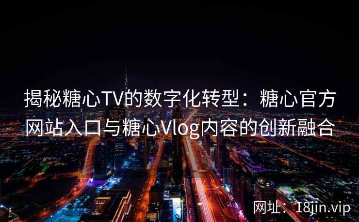 揭秘糖心TV的数字化转型：糖心官方网站入口与糖心Vlog内容的创新融合