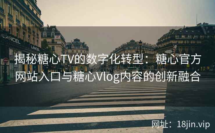 揭秘糖心TV的数字化转型：糖心官方网站入口与糖心Vlog内容的创新融合
