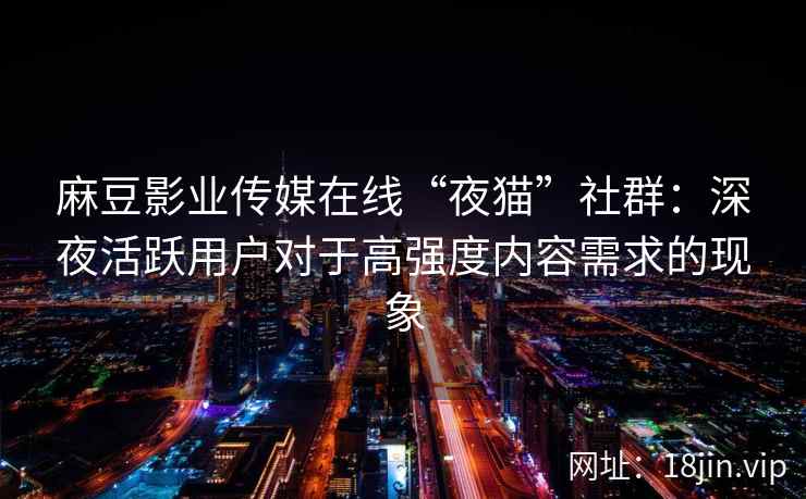 麻豆影业传媒在线“夜猫”社群：深夜活跃用户对于高强度内容需求的现象