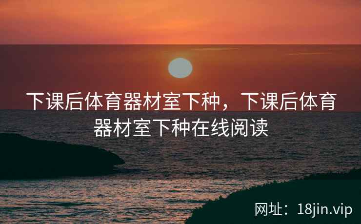 下课后体育器材室下种，下课后体育器材室下种在线阅读