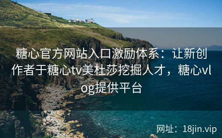 糖心官方网站入口激励体系：让新创作者于糖心tv美杜莎挖掘人才，糖心vlog提供平台