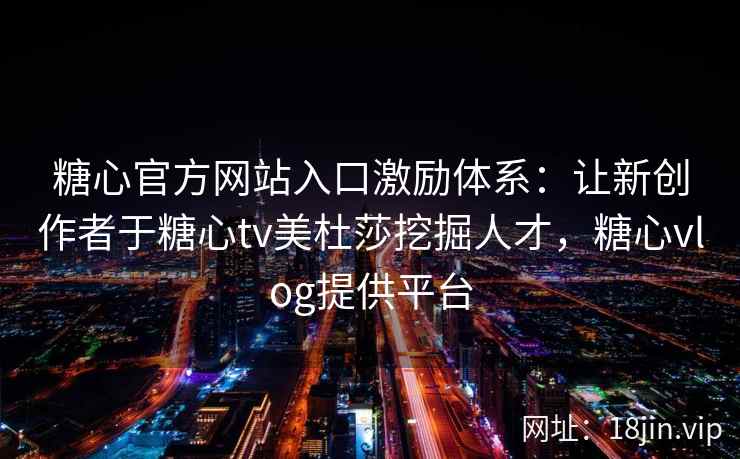 糖心官方网站入口激励体系：让新创作者于糖心tv美杜莎挖掘人才，糖心vlog提供平台