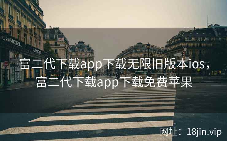 富二代下载app下载无限旧版本ios，富二代下载app下载免费苹果