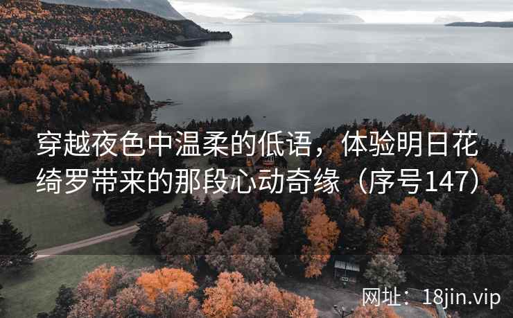 穿越夜色中温柔的低语，体验明日花绮罗带来的那段心动奇缘（序号147）