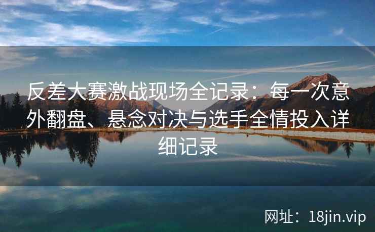反差大赛激战现场全记录：每一次意外翻盘、悬念对决与选手全情投入详细记录