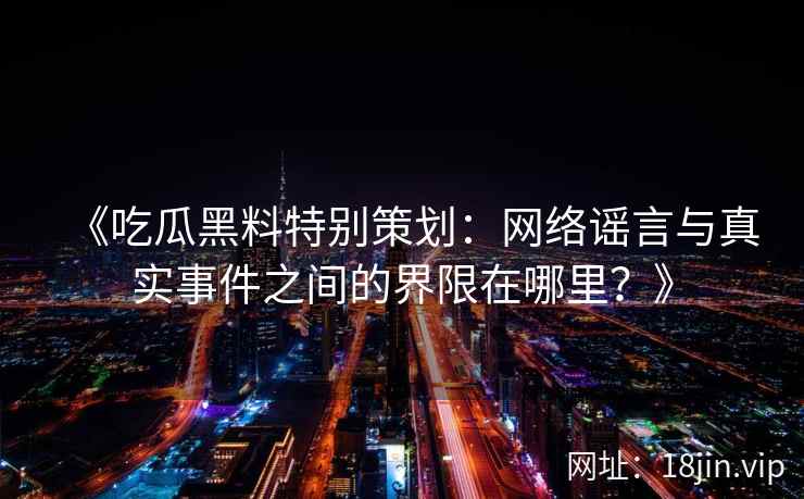 《吃瓜黑料特别策划：网络谣言与真实事件之间的界限在哪里？》