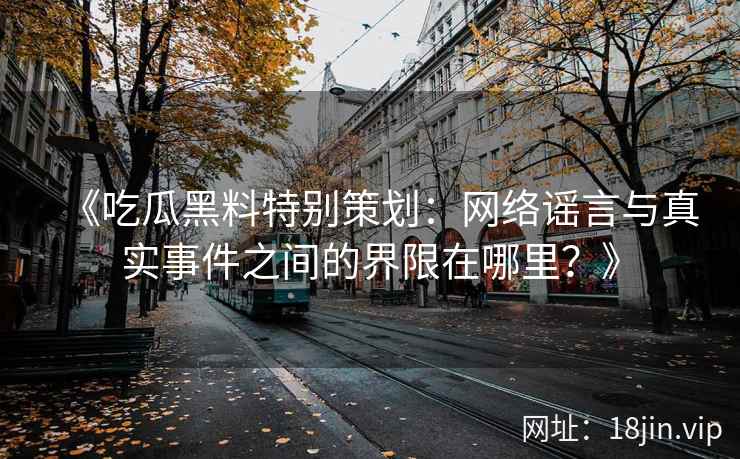 《吃瓜黑料特别策划：网络谣言与真实事件之间的界限在哪里？》