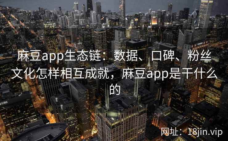 麻豆app生态链：数据、口碑、粉丝文化怎样相互成就，麻豆app是干什么的