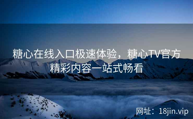 糖心在线入口极速体验，糖心TV官方精彩内容一站式畅看
