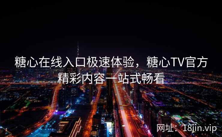 糖心在线入口极速体验，糖心TV官方精彩内容一站式畅看
