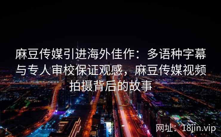 麻豆传媒引进海外佳作：多语种字幕与专人审校保证观感，麻豆传媒视频拍摄背后的故事